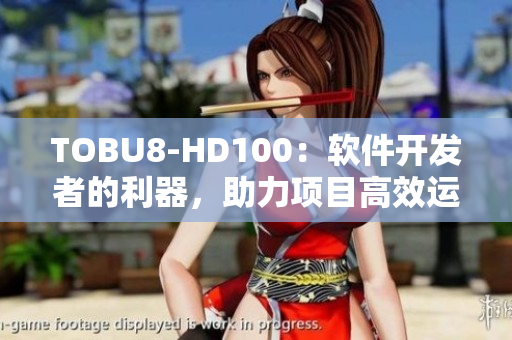 TOBU8-HD100：軟件開發(fā)者的利器，助力項(xiàng)目高效運(yùn)作