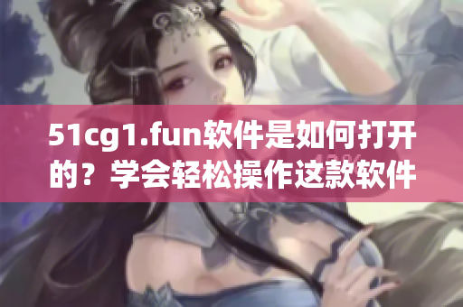 51cg1.fun軟件是如何打開的？學會輕松操作這款軟件