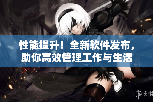 性能提升！全新軟件發(fā)布，助你高效管理工作與生活