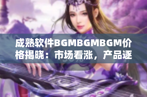 成熟軟件BGMBGMBGM價(jià)格揭曉：市場(chǎng)看漲，產(chǎn)品逐漸火爆