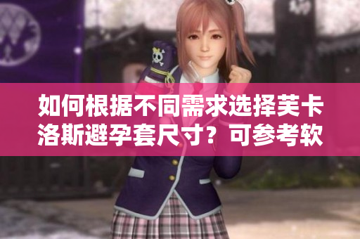 如何根據(jù)不同需求選擇芙卡洛斯避孕套尺寸？可參考軟件中提供的尺寸指南!