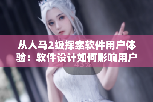 從人馬2級探索軟件用戶體驗(yàn)：軟件設(shè)計(jì)如何影響用戶心態(tài)