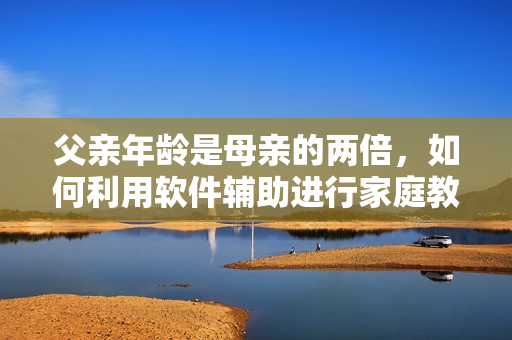父親年齡是母親的兩倍，如何利用軟件輔助進(jìn)行家庭教育？