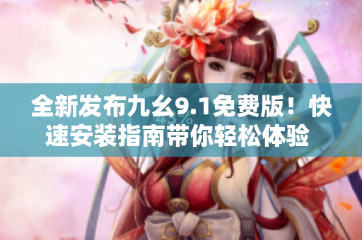 全新發(fā)布九幺9.1免費版！快速安裝指南帶你輕松體驗 最新版本軟件
