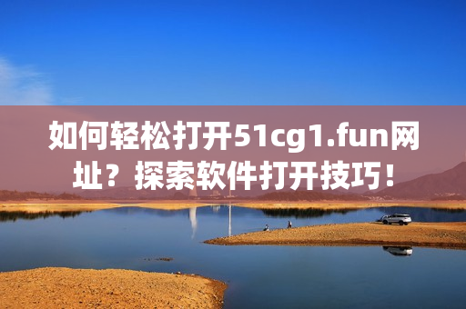 如何輕松打開51cg1.fun網(wǎng)址？探索軟件打開技巧！