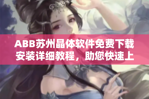 ABB蘇州晶體軟件免費(fèi)下載安裝詳細(xì)教程，助您快速上手