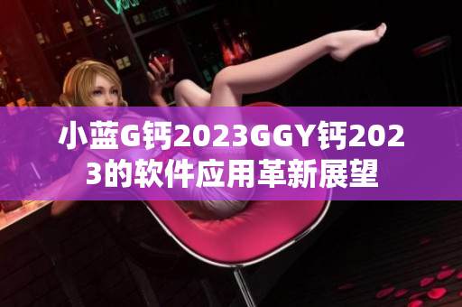 小藍G鈣2023GGY鈣2023的軟件應(yīng)用革新展望