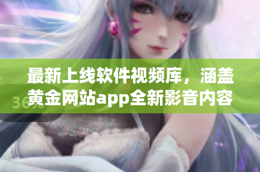最新上線軟件視頻庫(kù)，涵蓋黃金網(wǎng)站app全新影音內(nèi)容