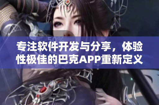 專注軟件開發(fā)與分享，體驗(yàn)性極佳的巴克APP重新定義您的科技生活