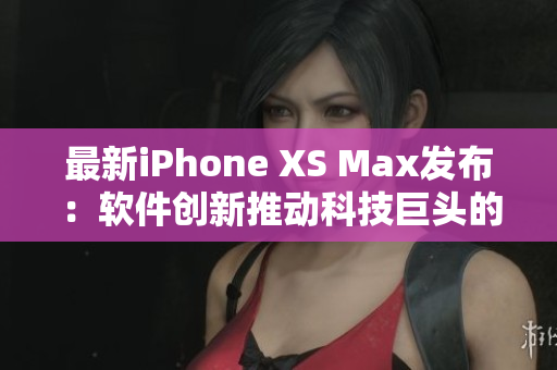 最新iPhone XS Max發(fā)布：軟件創(chuàng)新推動科技巨頭的全新飛躍