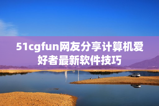51cgfun網(wǎng)友分享計(jì)算機(jī)愛(ài)好者最新軟件技巧