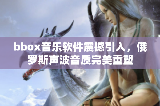 bbox音樂(lè)軟件震撼引入，俄羅斯聲波音質(zhì)完美重塑