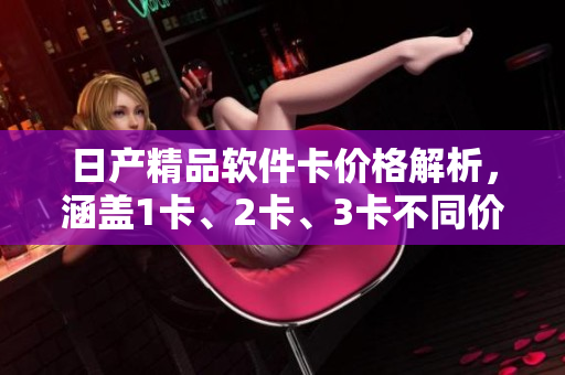 日產(chǎn)精品軟件卡價(jià)格解析，涵蓋1卡、2卡、3卡不同價(jià)格區(qū)間