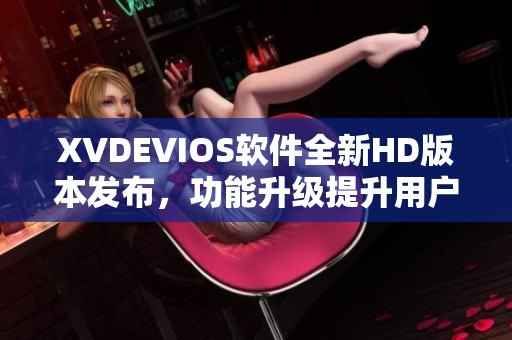 XVDEVIOS軟件全新HD版本發(fā)布，功能升級提升用戶體驗