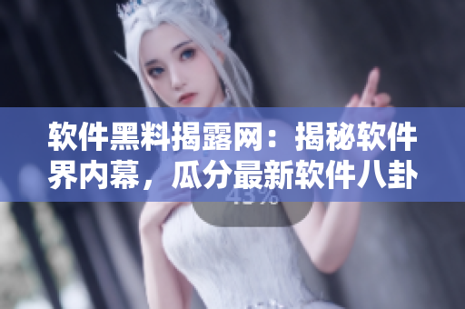 軟件黑料揭露網(wǎng)：揭秘軟件界內(nèi)幕，瓜分最新軟件八卦，曝光軟件行業(yè)黑幕