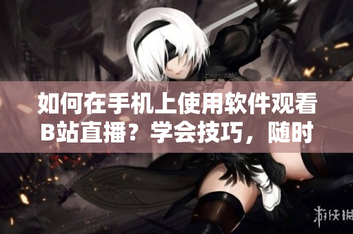 如何在手機上使用軟件觀看B站直播？學(xué)會技巧，隨時隨地盡情欣賞！