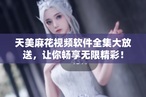 天美麻花視頻軟件全集大放送，讓你暢享無(wú)限精彩！