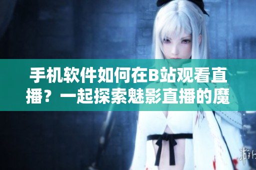 手機(jī)軟件如何在B站觀看直播？一起探索魅影直播的魔法!
