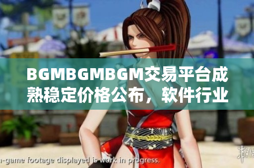 BGMBGMBGM交易平臺成熟穩(wěn)定價格公布，軟件行業(yè)矚目 