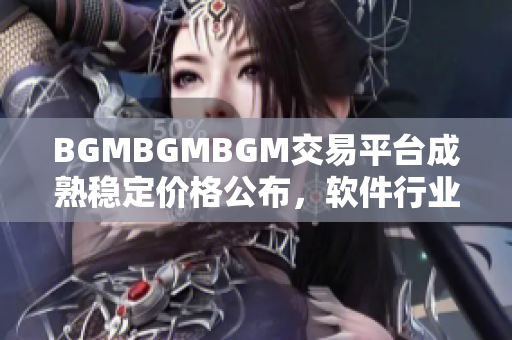 BGMBGMBGM交易平臺成熟穩(wěn)定價格公布，軟件行業(yè)矚目 