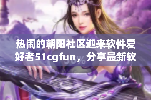 熱鬧的朝陽社區(qū)迎來軟件愛好者51cgfun，分享最新軟件技術(shù)心得。