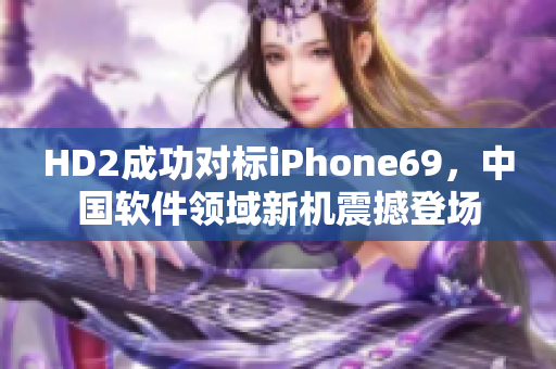 HD2成功對標(biāo)iPhone69，中國軟件領(lǐng)域新機(jī)震撼登場