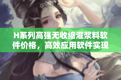H系列高強(qiáng)無收縮灌漿料軟件價(jià)格，高效應(yīng)用軟件實(shí)現(xiàn)灌漿料定價(jià)自動(dòng)化