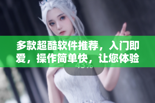 多款超酷軟件推薦，入門(mén)即愛(ài)，操作簡(jiǎn)單快，讓您體驗(yàn)全新世界