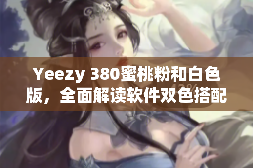 Yeezy 380蜜桃粉和白色版，全面解讀軟件雙色搭配設(shè)計細節(jié)