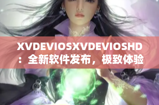 XVDEVIOSXVDEVIOSHD：全新軟件發(fā)布，極致體驗(yàn)震撼登場(chǎng)！