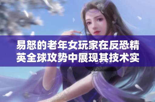 易怒的老年女玩家在反恐精英全球攻勢中展現(xiàn)其技術(shù)實力