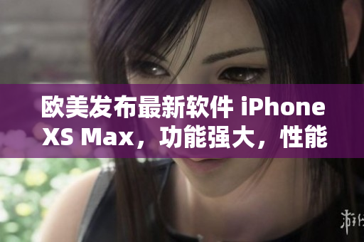 歐美發(fā)布最新軟件 iPhone XS Max，功能強(qiáng)大，性能卓越