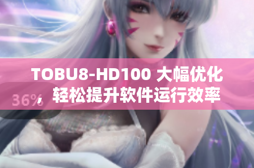 TOBU8-HD100 大幅優(yōu)化，輕松提升軟件運(yùn)行效率