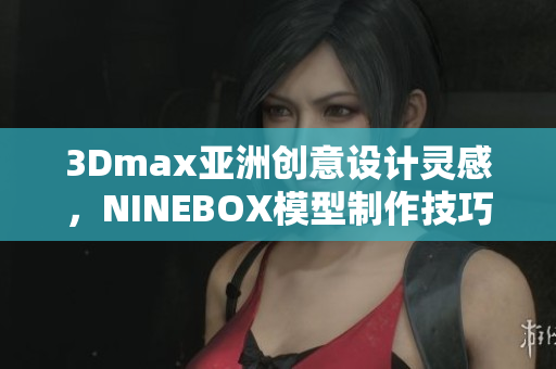 3Dmax亞洲創(chuàng)意設計靈感，NINEBOX模型制作技巧分享