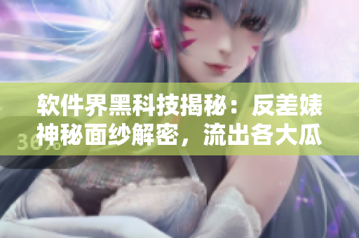 軟件界黑科技揭秘：反差婊神秘面紗解密，流出各大瓜！
