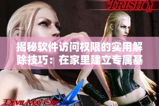 揭秘軟件訪問權(quán)限的實用解除技巧：在家里建立專屬基地的正確步驟