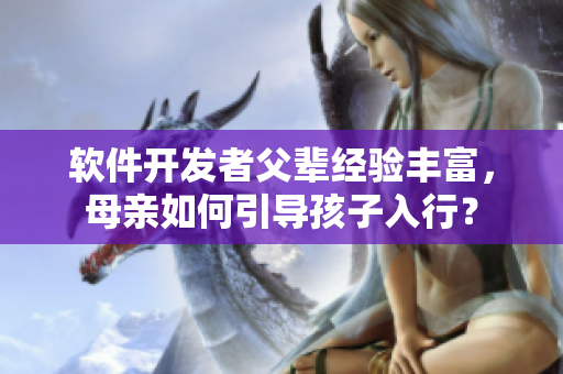 軟件開發(fā)者父輩經(jīng)驗(yàn)豐富，母親如何引導(dǎo)孩子入行？