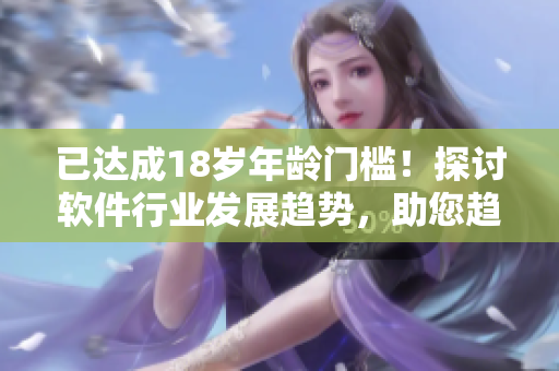 已達(dá)成18歲年齡門檻！探討軟件行業(yè)發(fā)展趨勢，助您趨勢洞察