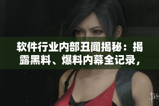 軟件行業(yè)內(nèi)部丑聞揭秘：揭露黑料、爆料內(nèi)幕全記錄，實地調(diào)查萬里尋真相