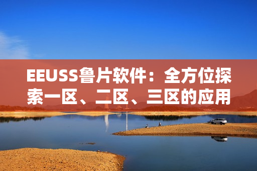 EEUSS魯片軟件：全方位探索一區(qū)、二區(qū)、三區(qū)的應用與優(yōu)勢