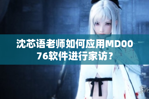 沈芯語老師如何應(yīng)用MD0076軟件進(jìn)行家訪？