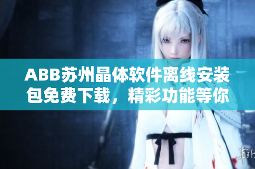 ABB蘇州晶體軟件離線安裝包免費下載，精彩功能等你體驗