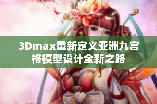 3Dmax重新定義亞洲九宮格模型設(shè)計全新之路