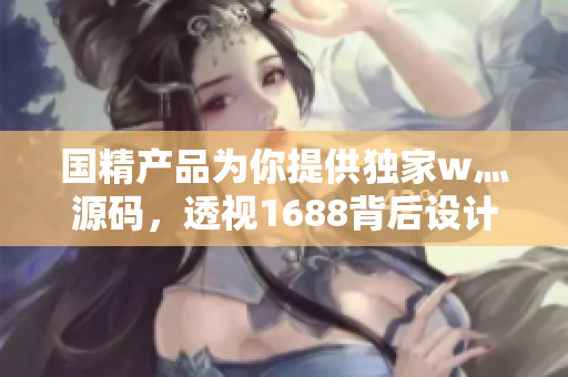 國精產(chǎn)品為你提供獨(dú)家w灬源碼，透視1688背后設(shè)計(jì)！
