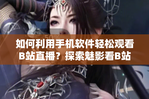 如何利用手機(jī)軟件輕松觀看B站直播？探索魅影看B站直播的神奇功能