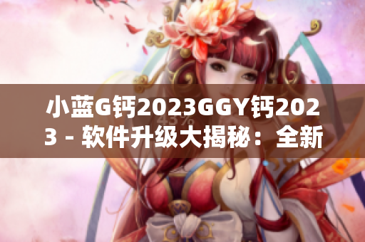 小藍(lán)G鈣2023GGY鈣2023 - 軟件升級大揭秘：全新功能與創(chuàng)新體驗