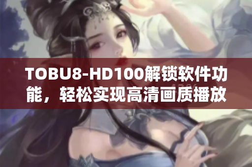 TOBU8-HD100解鎖軟件功能，輕松實現(xiàn)高清畫質(zhì)播放