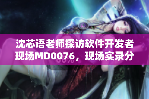沈芯語老師探訪軟件開發(fā)者現(xiàn)場MD0076，現(xiàn)場實(shí)錄分享