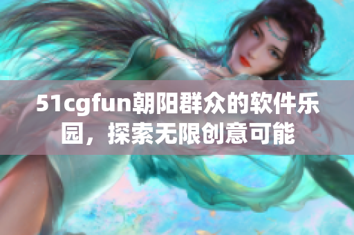 51cgfun朝陽群眾的軟件樂園，探索無限創(chuàng)意可能