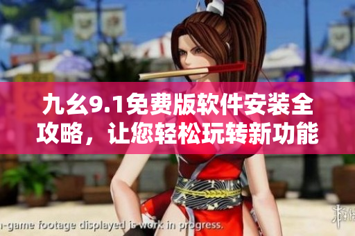 九幺9.1免費(fèi)版軟件安裝全攻略，讓您輕松玩轉(zhuǎn)新功能